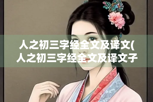 人之初三字经全文及译文(人之初三字经全文及译文子不学) 人之初三字经全文及译文(人之初三字经全文及译文子不学)