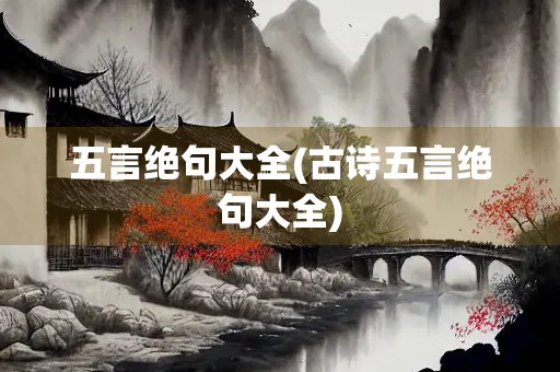 五言绝句大全(古诗五言绝句大全) 五言绝句大全(古诗五言绝句大全)