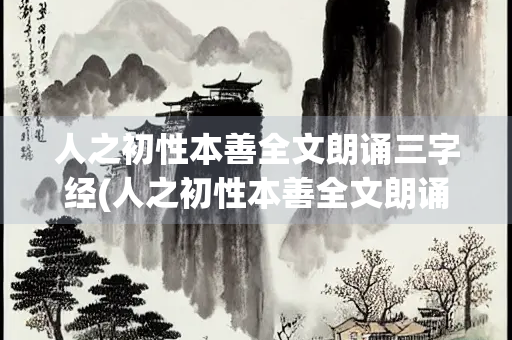 人之初性本善全文朗诵三字经(人之初性本善全文朗诵三字经幼儿园) 人之初性本善全文朗诵三字经(人之初性本善全文朗诵三字经幼儿园)