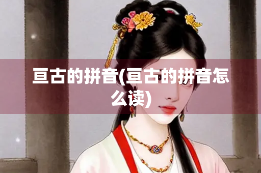 亘古的拼音(亘古的拼音怎么读) 亘古的拼音(亘古的拼音怎么读)