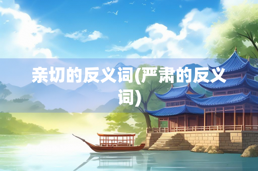 亲切的反义词(严肃的反义词) 亲切的反义词(严肃的反义词)