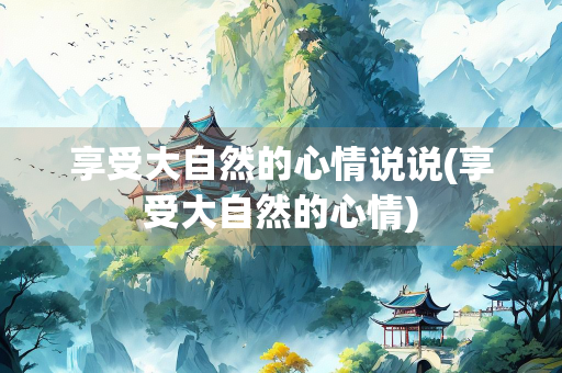 享受大自然的心情说说(享受大自然的心情) 享受大自然的心情说说(享受大自然的心情)