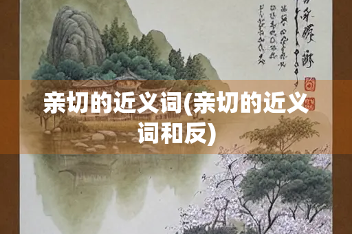 亲切的近义词(亲切的近义词和反)