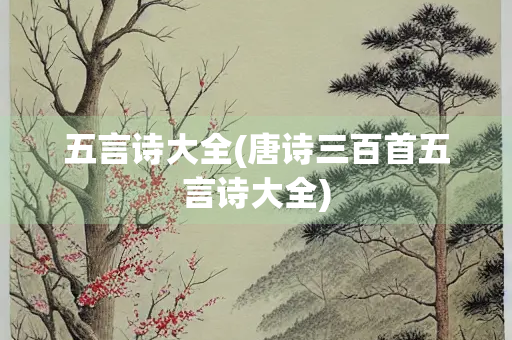 五言诗大全(唐诗三百首五言诗大全) 五言诗大全(唐诗三百首五言诗大全)
