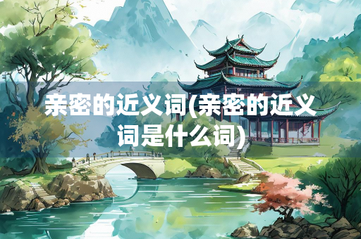 亲密的近义词(亲密的近义词是什么词)
