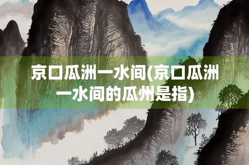 京口瓜洲一水间(京口瓜洲一水间的瓜州是指)