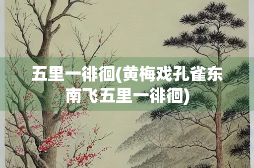 五里一徘徊(黄梅戏孔雀东南飞五里一徘徊) 五里一徘徊(黄梅戏孔雀东南飞五里一徘徊)