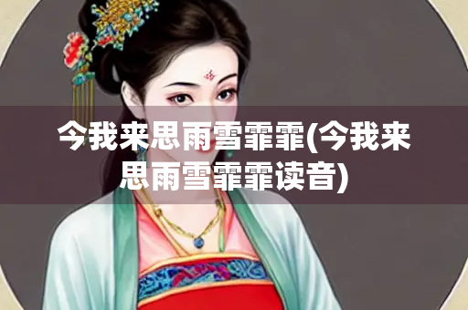 今我来思雨雪霏霏(今我来思雨雪霏霏读音)