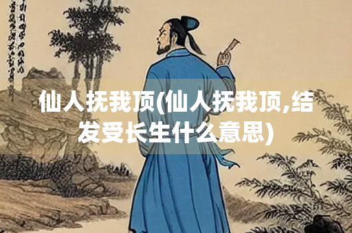 仙人抚我顶(仙人抚我顶,结发受长生什么意思)