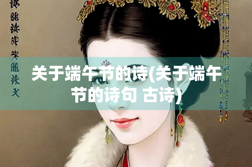 关于端午节的诗(关于端午节的诗句 古诗) 关于端午节的诗(关于端午节的诗句 古诗)