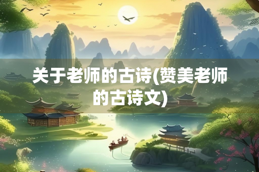 关于老师的古诗(赞美老师的古诗文) 关于老师的古诗(赞美老师的古诗文)