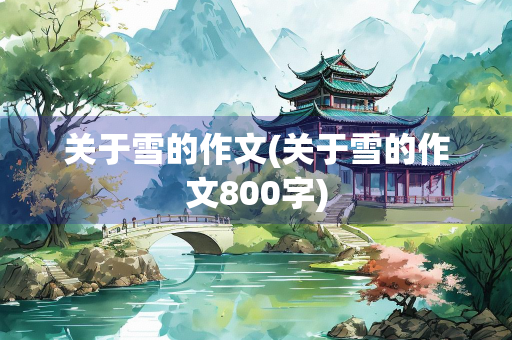 关于雪的作文(关于雪的作文800字) 关于雪的作文(关于雪的作文800字)