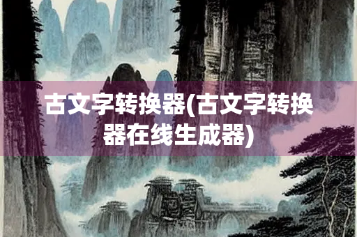 古文字转换器(古文字转换器在线生成器) 古文字转换器(古文字转换器在线生成器)