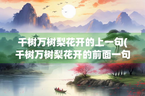 千树万树梨花开的上一句(千树万树梨花开的前面一句) 千树万树梨花开的上一句(千树万树梨花开的前面一句)