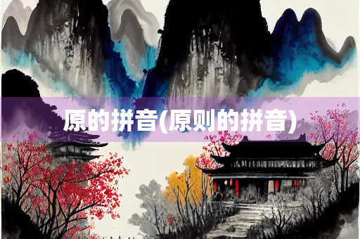 原的拼音(原则的拼音) 原的拼音(原则的拼音)