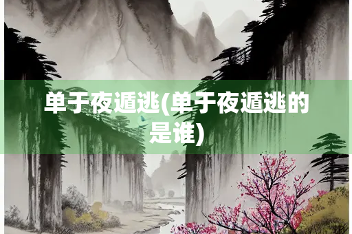 单于夜遁逃(单于夜遁逃的是谁) 单于夜遁逃(单于夜遁逃的是谁)