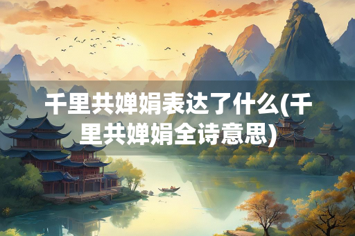 千里共婵娟表达了什么(千里共婵娟全诗意思) 千里共婵娟表达了什么(千里共婵娟全诗意思)