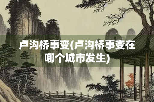卢沟桥事变(卢沟桥事变在哪个城市发生)