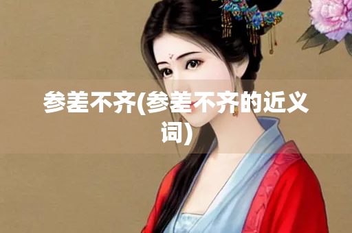 参差不齐(参差不齐的近义词) 参差不齐(参差不齐的近义词)