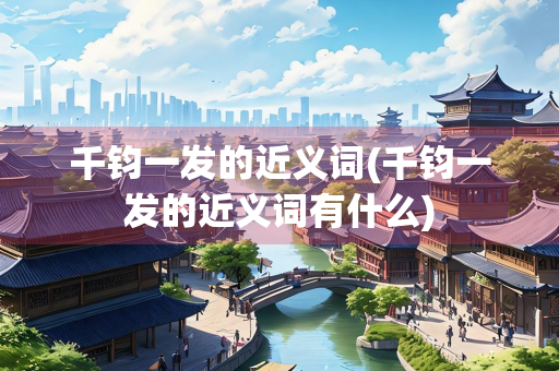 千钧一发的近义词(千钧一发的近义词有什么) 千钧一发的近义词(千钧一发的近义词有什么)