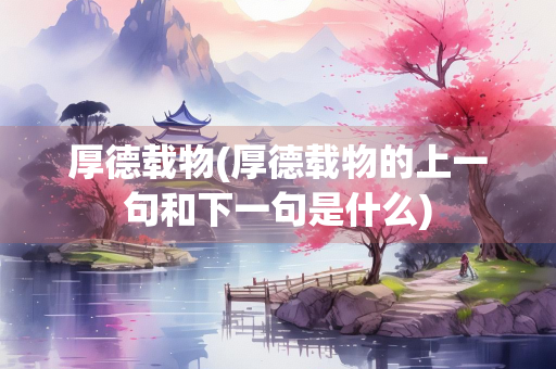 厚德载物(厚德载物的上一句和下一句是什么) 厚德载物(厚德载物的上一句和下一句是什么)