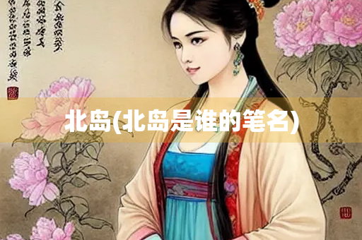 北岛(北岛是谁的笔名) 北岛(北岛是谁的笔名)