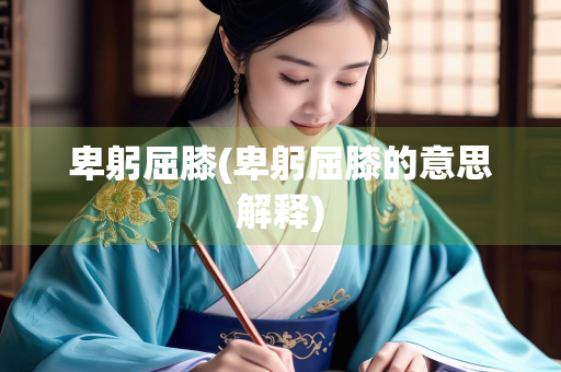 卑躬屈膝(卑躬屈膝的意思解释) 卑躬屈膝(卑躬屈膝的意思解释)