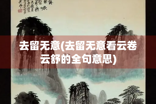 去留无意(去留无意看云卷云舒的全句意思) 去留无意(去留无意看云卷云舒的全句意思)