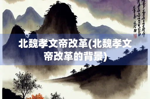 北魏孝文帝改革(北魏孝文帝改革的背景)