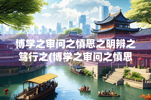 博学之审问之慎思之明辨之笃行之(博学之审问之慎思之明辨之笃行之的意思)