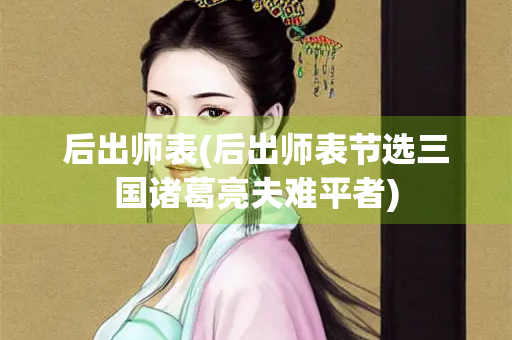 后出师表(后出师表节选三国诸葛亮夫难平者) 后出师表(后出师表节选三国诸葛亮夫难平者)