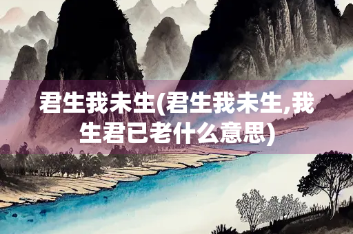 君生我未生(君生我未生,我生君已老什么意思) 君生我未生(君生我未生,我生君已老什么意思)