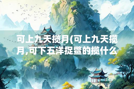 可上九天揽月(可上九天揽月,可下五洋捉鳖的揽什么意思)