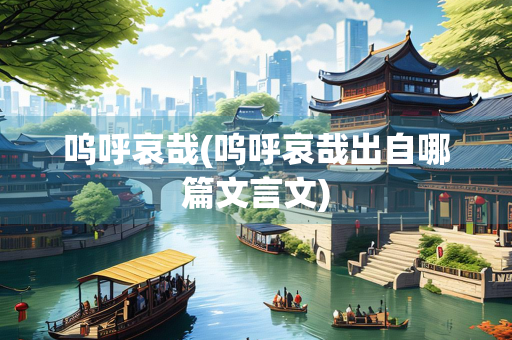 呜呼哀哉(呜呼哀哉出自哪篇文言文)