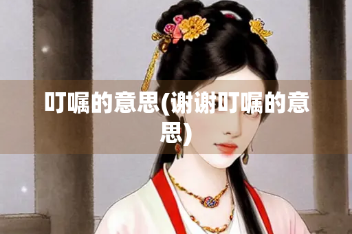 叮嘱的意思(谢谢叮嘱的意思) 叮嘱的意思(谢谢叮嘱的意思)