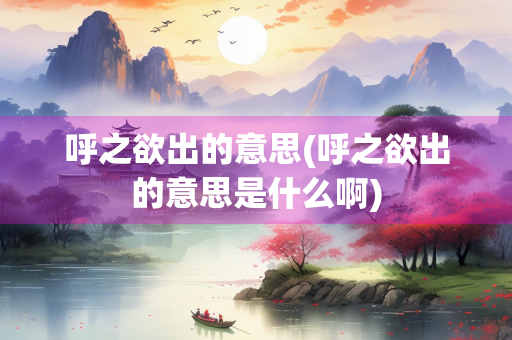 呼之欲出的意思(呼之欲出的意思是什么啊)