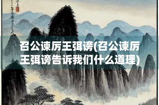 召公谏厉王弭谤(召公谏厉王弭谤告诉我们什么道理)