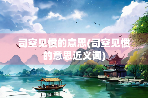 司空见惯的意思(司空见惯的意思近义词)