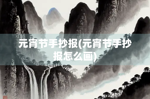 元宵节手抄报(元宵节手抄报怎么画) 元宵节手抄报(元宵节手抄报怎么画)