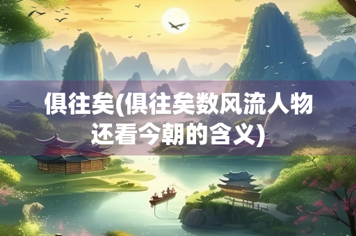 俱往矣(俱往矣数风流人物还看今朝的含义)