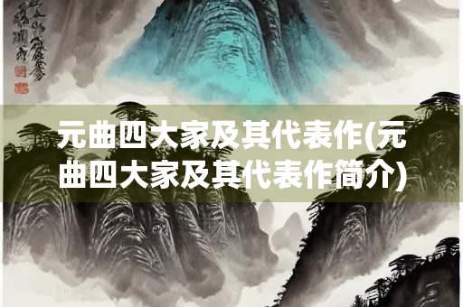 元曲四大家及其代表作(元曲四大家及其代表作简介)