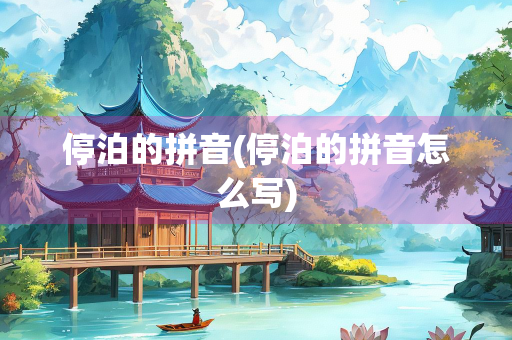 停泊的拼音(停泊的拼音怎么写) 停泊的拼音(停泊的拼音怎么写)