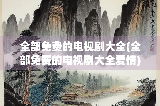 全部免费的电视剧大全(全部免费的电视剧大全爱情) 全部免费的电视剧大全(全部免费的电视剧大全爱情)