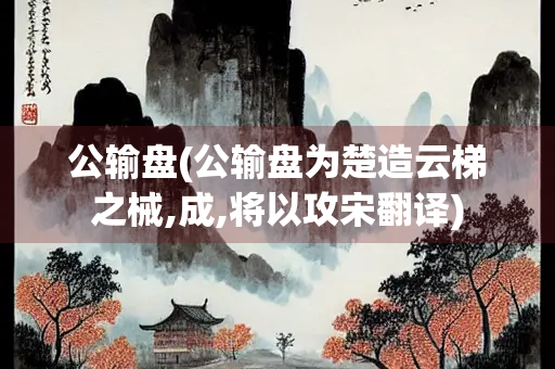 公输盘(公输盘为楚造云梯之械,成,将以攻宋翻译)