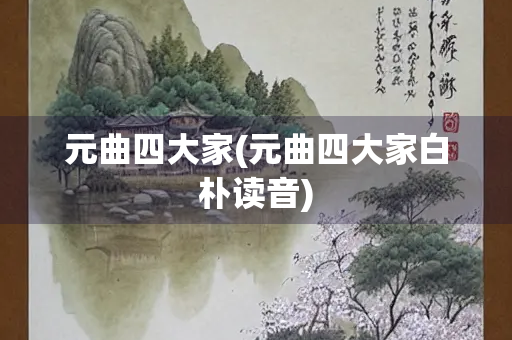 元曲四大家(元曲四大家白朴读音)