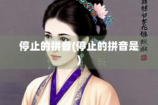停止的拼音(停止的拼音是) 停止的拼音(停止的拼音是)