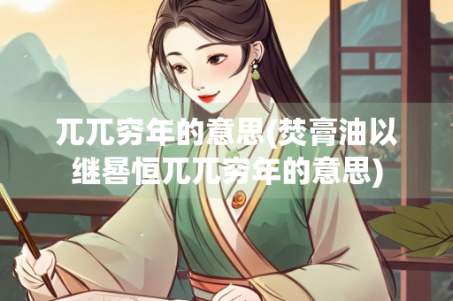 兀兀穷年的意思(焚膏油以继晷恒兀兀穷年的意思) 兀兀穷年的意思(焚膏油以继晷恒兀兀穷年的意思)