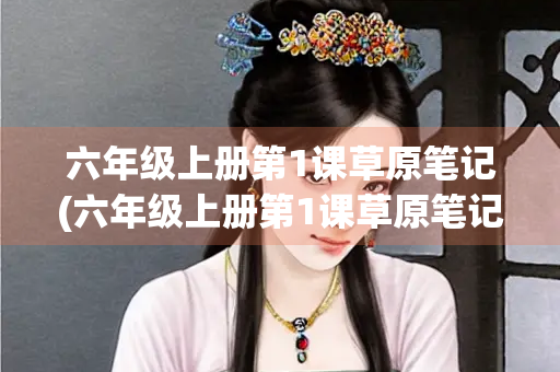 六年级上册第1课草原笔记(六年级上册第1课草原笔记图片)