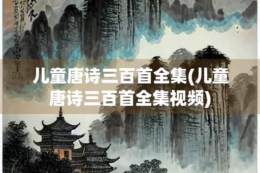 儿童唐诗三百首全集(儿童唐诗三百首全集视频) 儿童唐诗三百首全集(儿童唐诗三百首全集视频)