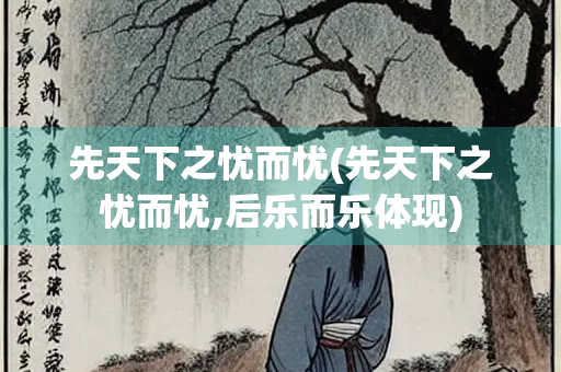 先天下之忧而忧(先天下之忧而忧,后乐而乐体现) 先天下之忧而忧(先天下之忧而忧,后乐而乐体现)